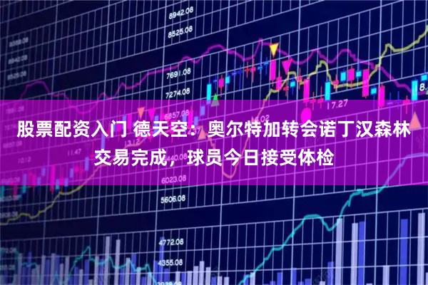 股票配资入门 德天空：奥尔特加转会诺丁汉森林交易完成，球员今日接受体检