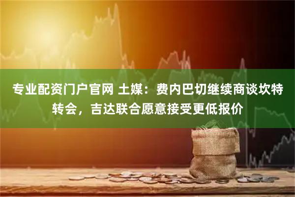 专业配资门户官网 土媒：费内巴切继续商谈坎特转会，吉达联合愿意接受更低报价