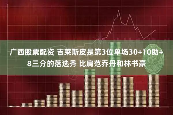广西股票配资 吉莱斯皮是第3位单场30+10助+8三分的落选秀 比肩范乔丹和林书豪