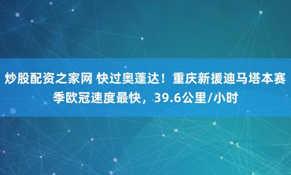 炒股配资之家网 快过奥蓬达！重庆新援迪马塔本赛季欧冠速度最快，39.6公里/小时
