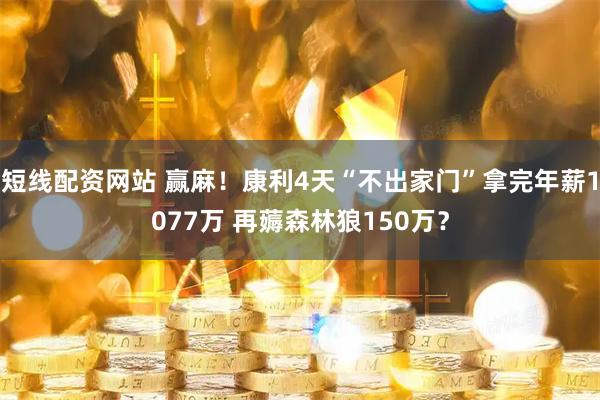 短线配资网站 赢麻！康利4天“不出家门”拿完年薪1077万 再薅森林狼150万？