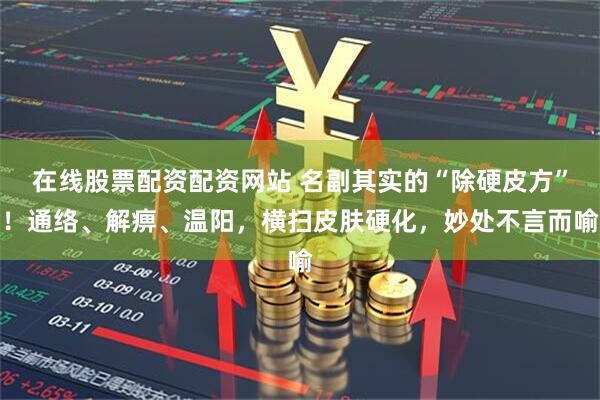 在线股票配资配资网站 名副其实的“除硬皮方”！通络、解痹、温阳，横扫皮肤硬化，妙处不言而喻