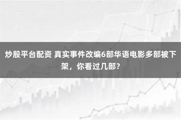 炒股平台配资 真实事件改编6部华语电影多部被下架，你看过几部？
