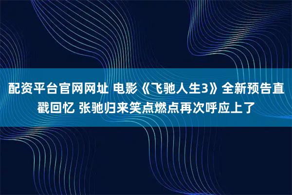 配资平台官网网址 电影《飞驰人生3》全新预告直戳回忆 张驰归来笑点燃点再次呼应上了