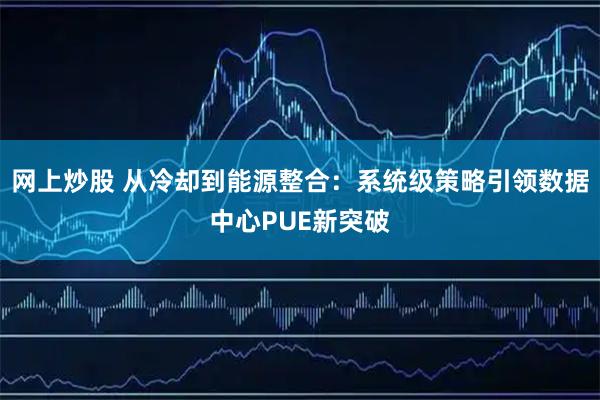 网上炒股 从冷却到能源整合：系统级策略引领数据中心PUE新突破