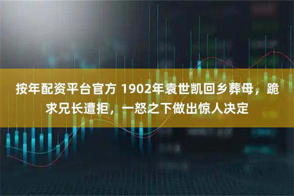按年配资平台官方 1902年袁世凯回乡葬母，跪求兄长遭拒，一怒之下做出惊人决定