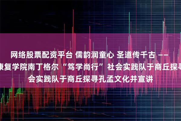网络股票配资平台 儒韵润童心 圣道传千古 —— 山东大学护理与康复学院南丁格尔 “笃学尚行” 社会实践队于商丘探寻孔孟文化并宣讲