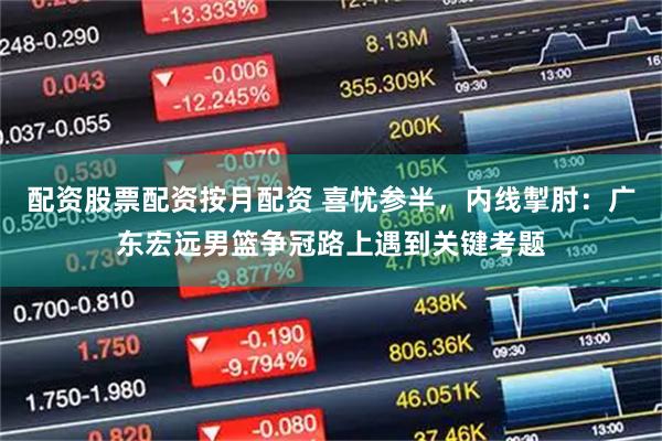 配资股票配资按月配资 喜忧参半，内线掣肘：广东宏远男篮争冠路上遇到关键考题