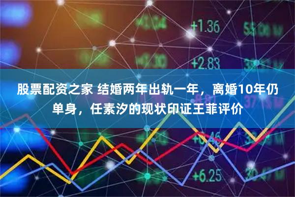 股票配资之家 结婚两年出轨一年，离婚10年仍单身，任素汐的现状印证王菲评价