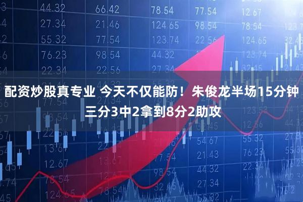 配资炒股真专业 今天不仅能防！朱俊龙半场15分钟 三分3中2拿到8分2助攻