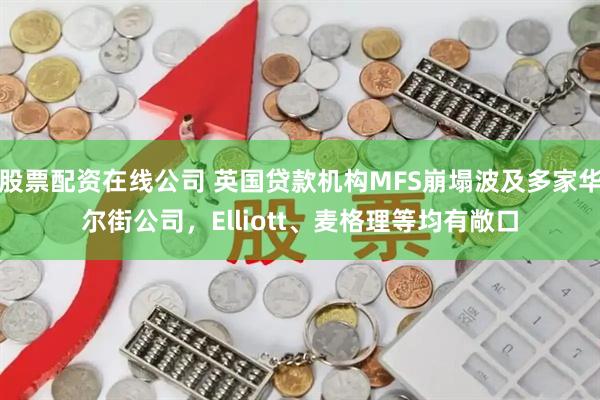 股票配资在线公司 英国贷款机构MFS崩塌波及多家华尔街公司，Elliott、麦格理等均有敞口