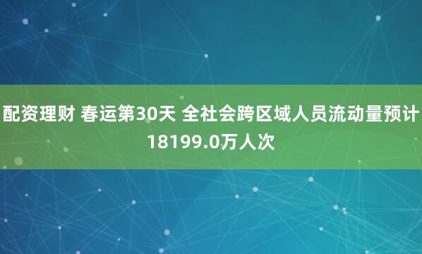 配资理财 春运第30天 全社会跨区域人员流动量预计18199.0万人次