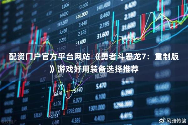 配资门户官方平台网站 《勇者斗恶龙7：重制版》游戏好用装备选择推荐