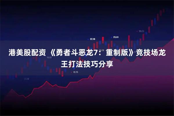 港美股配资 《勇者斗恶龙7：重制版》竞技场龙王打法技巧分享