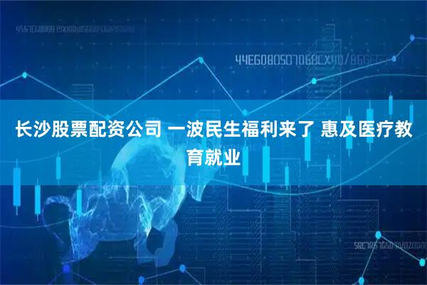 长沙股票配资公司 一波民生福利来了 惠及医疗教育就业