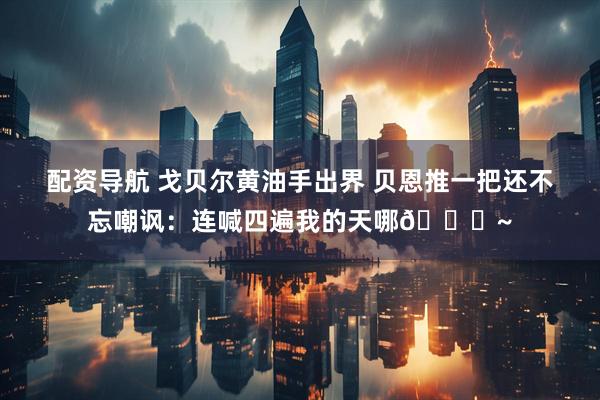 配资导航 戈贝尔黄油手出界 贝恩推一把还不忘嘲讽：连喊四遍我的天哪😂~