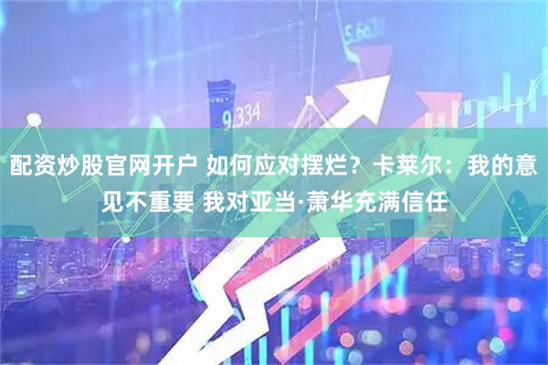 配资炒股官网开户 如何应对摆烂？卡莱尔：我的意见不重要 我对亚当·萧华充满信任