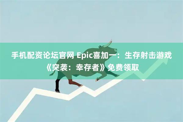 手机配资论坛官网 Epic喜加一：生存射击游戏《突袭：幸存者》免费领取