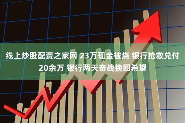 线上炒股配资之家网 23万现金被烧 银行抢救兑付20余万 银行两天奋战换回希望