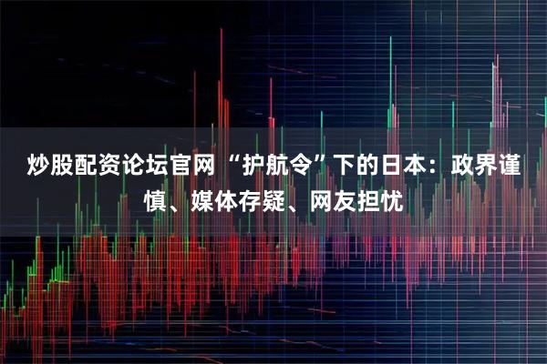 炒股配资论坛官网 “护航令”下的日本:政界谨慎、媒体存疑、网友担忧