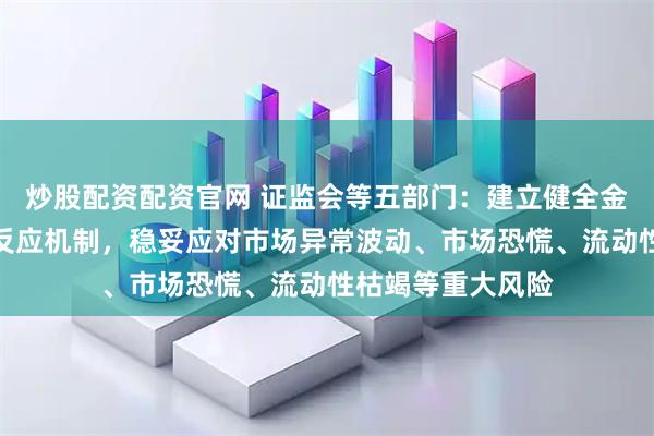 炒股配资配资官网 证监会等五部门：建立健全金融市场风险快速反应机制，稳妥应对市场异常波动、市场恐慌、流动性枯竭等重大风险