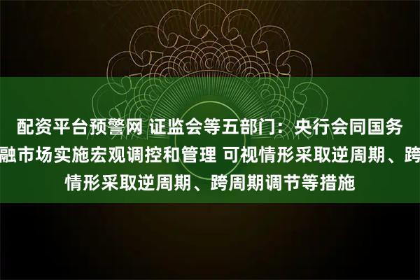 配资平台预警网 证监会等五部门：央行会同国务院有关部门对金融市场实施宏观调控和管理 可视情形采取逆周期、跨周期调节等措施