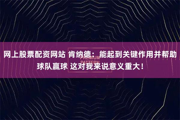 网上股票配资网站 肯纳德：能起到关键作用并帮助球队赢球 这对我来说意义重大！