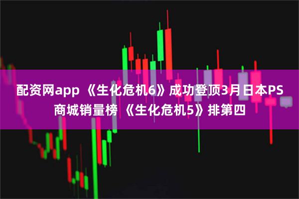 配资网app 《生化危机6》成功登顶3月日本PS商城销量榜 《生化危机5》排第四