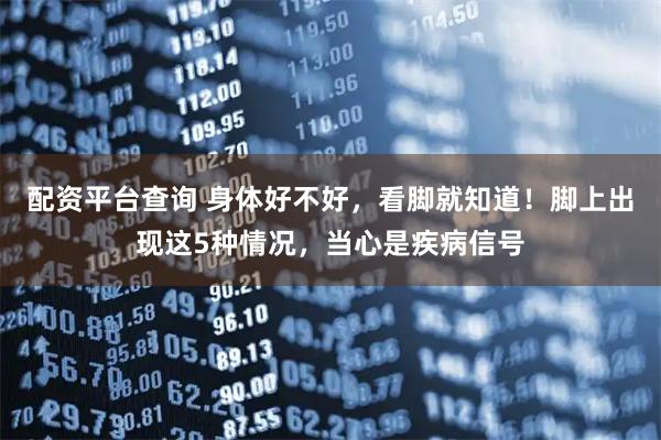 配资平台查询 身体好不好，看脚就知道！脚上出现这5种情况，当心是疾病信号