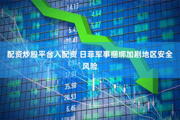 配资炒股平台入配资 日菲军事捆绑加剧地区安全风险