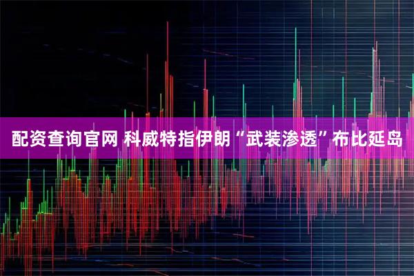 配资查询官网 科威特指伊朗“武装渗透”布比延岛