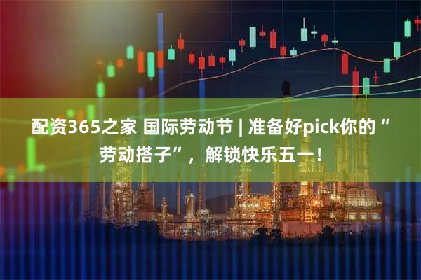 配资365之家 国际劳动节 | 准备好pick你的“劳动搭子”，解锁快乐五一！