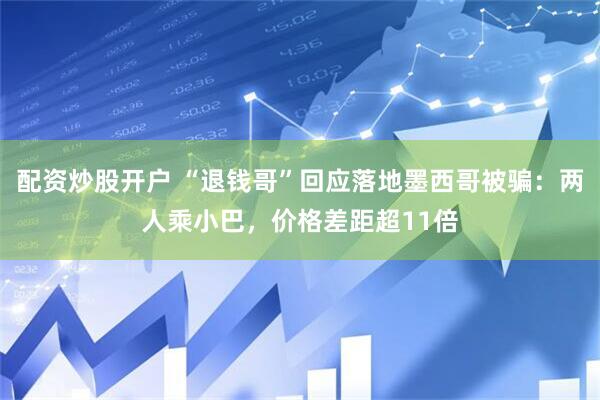 配资炒股开户 “退钱哥”回应落地墨西哥被骗：两人乘小巴，价格差距超11倍