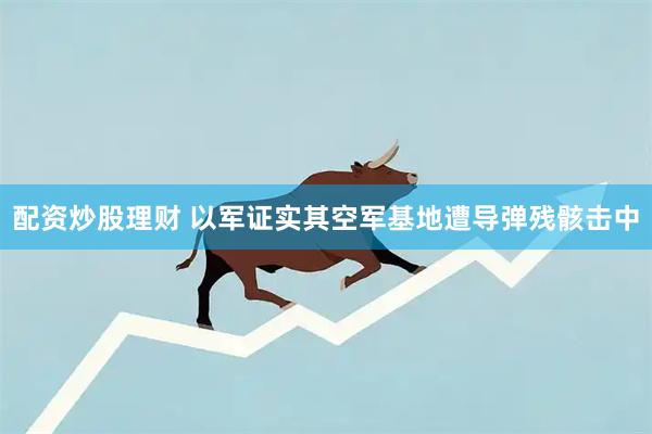 配资炒股理财 以军证实其空军基地遭导弹残骸击中