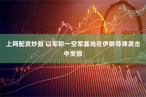 上网配资炒股 以军称一空军基地在伊朗导弹袭击中受损