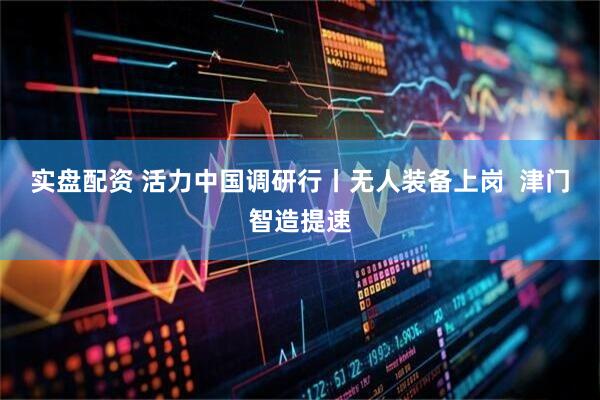 实盘配资 活力中国调研行丨无人装备上岗  津门智造提速
