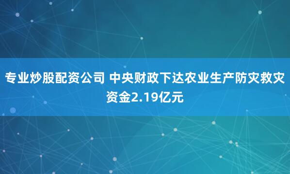 专业炒股配资公司 中央财政下达农业生产防灾救灾资金2.19亿元