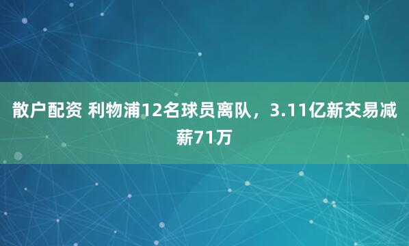 散户配资 利物浦12名球员离队，3.11亿新交易减薪71万