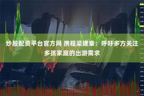炒股配资平台官方网 携程梁建章：呼吁多方关注多孩家庭的出游需求