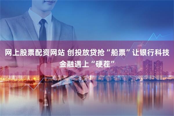 网上股票配资网站 创投放贷抢“船票”让银行科技金融遇上“硬茬”