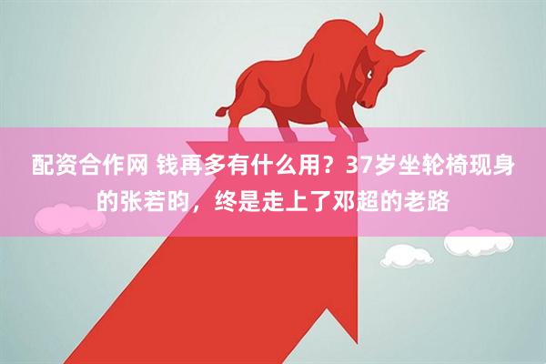 配资合作网 钱再多有什么用？37岁坐轮椅现身的张若昀，终是走上了邓超的老路