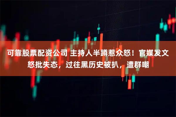 可靠股票配资公司 主持人半蹲惹众怒!官媒发文怒批失态,过往黑历史被扒,遭群嘲