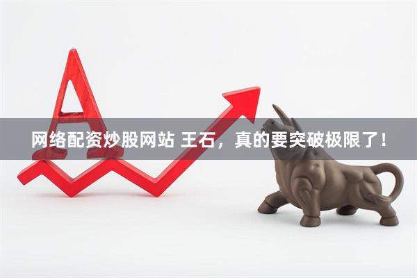 网络配资炒股网站 王石，真的要突破极限了！