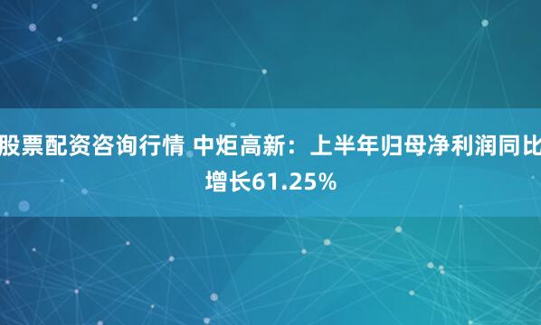 股票配资咨询行情 中炬高新：上半年归母净利润同比增长61.25%