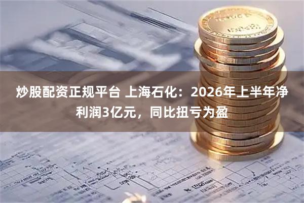 炒股配资正规平台 上海石化：2026年上半年净利润3亿元，同比扭亏为盈