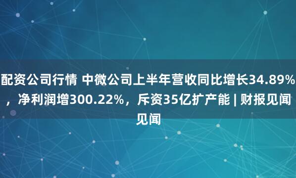 配资公司行情 中微公司上半年营收同比增长34.89%，净利润增300.22%，斥资35亿扩产能 | 财报见闻