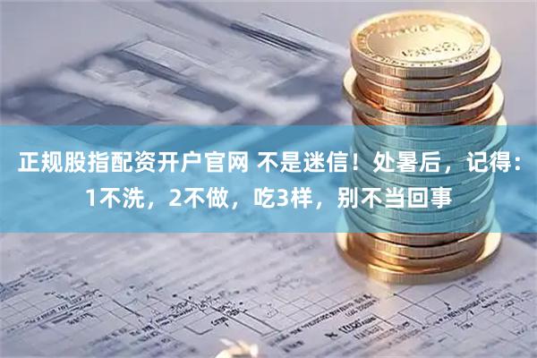 正规股指配资开户官网 不是迷信！处暑后，记得：1不洗，2不做，吃3样，别不当回事