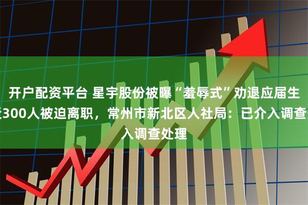 开户配资平台 星宇股份被曝“羞辱式”劝退应届生，近300人被迫离职，常州市新北区人社局：已介入调查处理